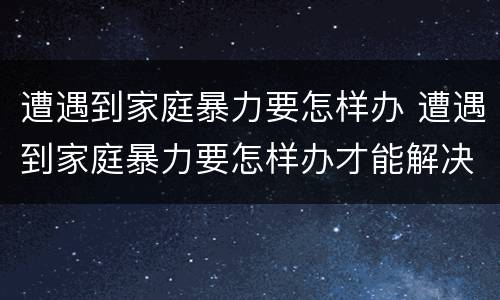 遭遇到家庭暴力要怎样办 遭遇到家庭暴力要怎样办才能解决