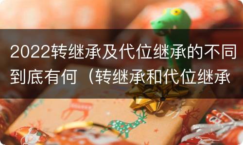 2022转继承及代位继承的不同到底有何（转继承和代位继承的适用范围）