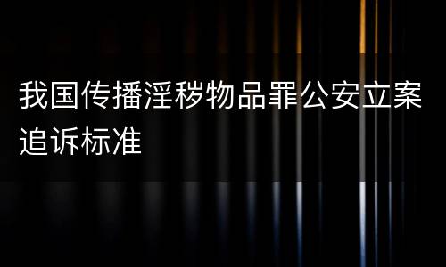 我国传播淫秽物品罪公安立案追诉标准