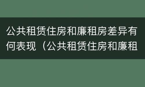 公共租赁住房和廉租房差异有何表现（公共租赁住房和廉租房差异有何表现呢）