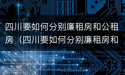 四川要如何分别廉租房和公租房（四川要如何分别廉租房和公租房呢）