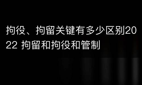 拘役、拘留关键有多少区别2022 拘留和拘役和管制