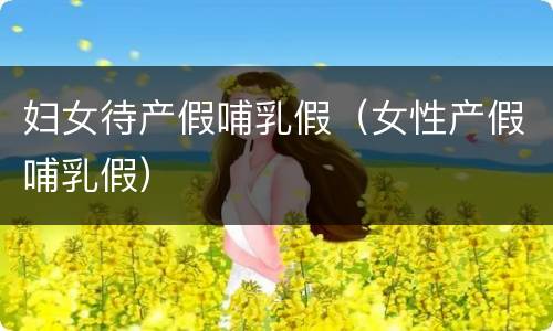 妇女待产假哺乳假（女性产假哺乳假）