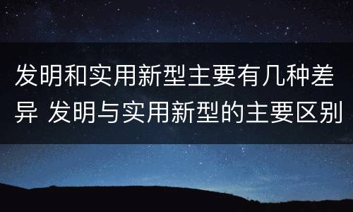 发明和实用新型主要有几种差异 发明与实用新型的主要区别