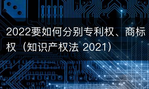 2022要如何分别专利权、商标权（知识产权法 2021）