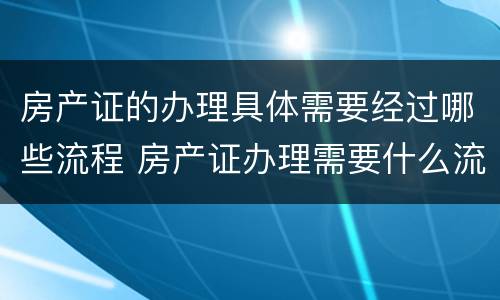 房产证的办理具体需要经过哪些流程 房产证办理需要什么流程