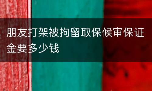 朋友打架被拘留取保候审保证金要多少钱