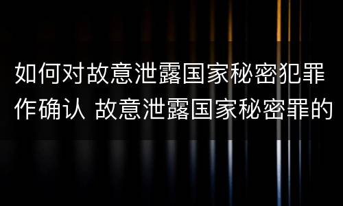 如何对故意泄露国家秘密犯罪作确认 故意泄露国家秘密罪的泄露对象