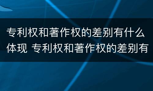 专利权和著作权的差别有什么体现 专利权和著作权的差别有什么体现呢