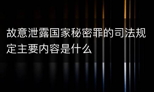 故意泄露国家秘密罪的司法规定主要内容是什么