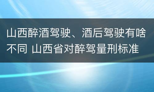 山西醉酒驾驶、酒后驾驶有啥不同 山西省对醉驾量刑标准