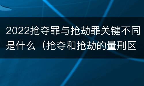 2022抢夺罪与抢劫罪关键不同是什么（抢夺和抢劫的量刑区别）