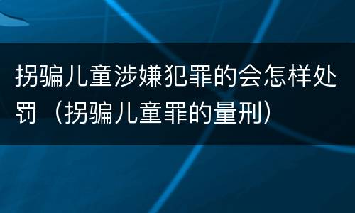 拐骗儿童涉嫌犯罪的会怎样处罚（拐骗儿童罪的量刑）