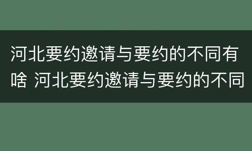 河北要约邀请与要约的不同有啥 河北要约邀请与要约的不同有啥区别