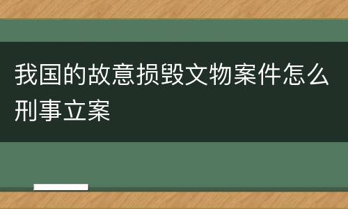 我国的故意损毁文物案件怎么刑事立案