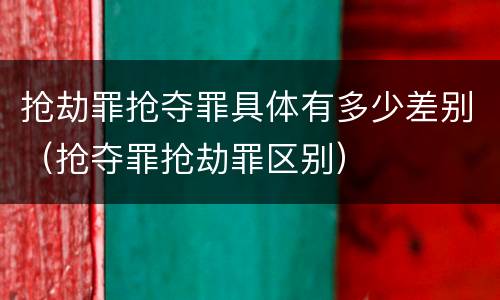 抢劫罪抢夺罪具体有多少差别（抢夺罪抢劫罪区别）