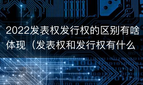 2022发表权发行权的区别有啥体现（发表权和发行权有什么区别）