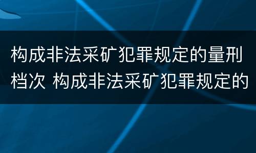 构成非法采矿犯罪规定的量刑档次 构成非法采矿犯罪规定的量刑档次是多少