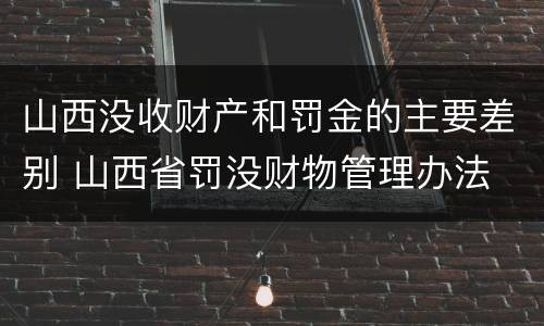 山西没收财产和罚金的主要差别 山西省罚没财物管理办法