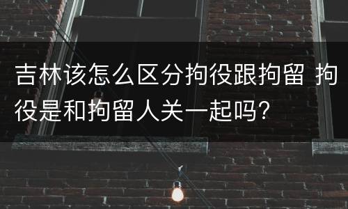 吉林该怎么区分拘役跟拘留 拘役是和拘留人关一起吗?