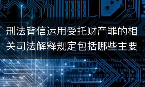 刑法背信运用受托财产罪的相关司法解释规定包括哪些主要内容