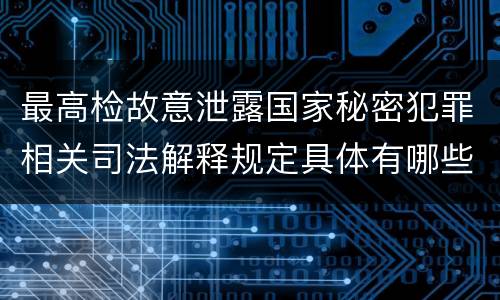 最高检故意泄露国家秘密犯罪相关司法解释规定具体有哪些主要内容