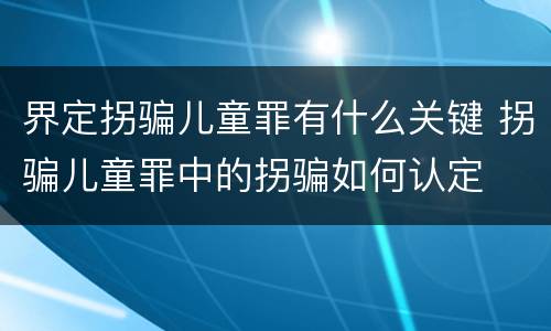 界定拐骗儿童罪有什么关键 拐骗儿童罪中的拐骗如何认定