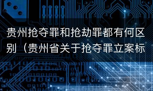 贵州抢夺罪和抢劫罪都有何区别（贵州省关于抢夺罪立案标准）