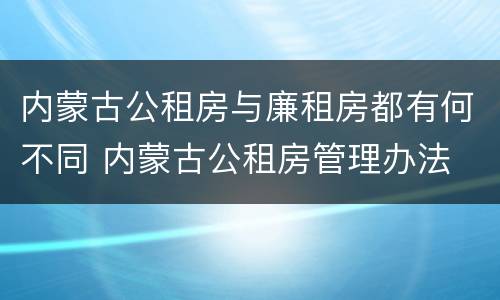 内蒙古公租房与廉租房都有何不同 内蒙古公租房管理办法 最新