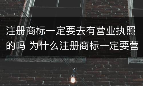 注册商标一定要去有营业执照的吗 为什么注册商标一定要营业执照