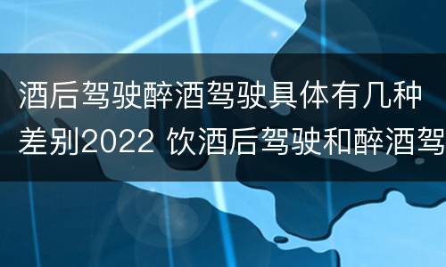 酒后驾驶醉酒驾驶具体有几种差别2022 饮酒后驾驶和醉酒驾驶的区别