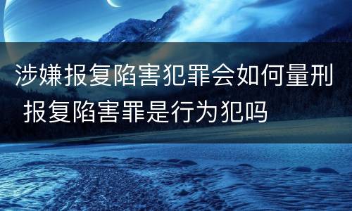 涉嫌报复陷害犯罪会如何量刑 报复陷害罪是行为犯吗