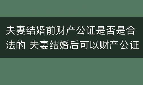 夫妻结婚前财产公证是否是合法的 夫妻结婚后可以财产公证吗