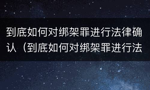 到底如何对绑架罪进行法律确认（到底如何对绑架罪进行法律确认处理）