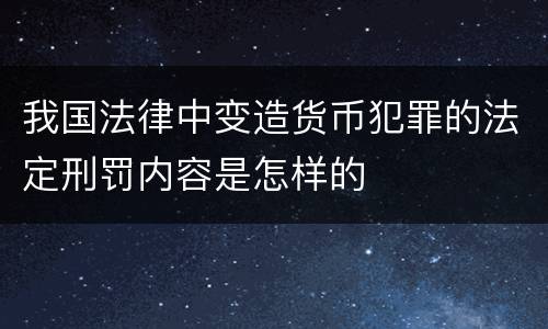 我国法律中变造货币犯罪的法定刑罚内容是怎样的