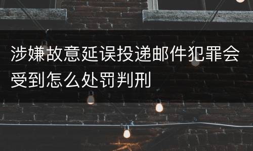 涉嫌故意延误投递邮件犯罪会受到怎么处罚判刑