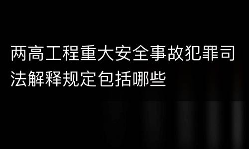 两高工程重大安全事故犯罪司法解释规定包括哪些