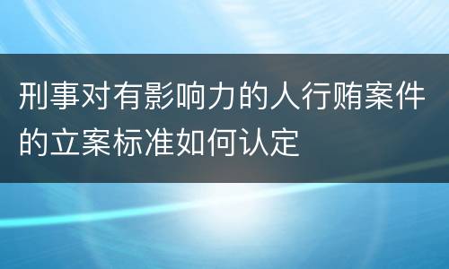 刑事对有影响力的人行贿案件的立案标准如何认定