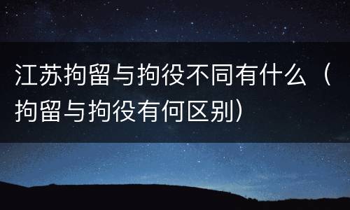 江苏拘留与拘役不同有什么（拘留与拘役有何区别）