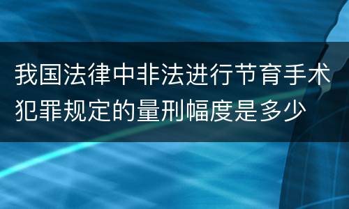 我国法律中非法进行节育手术犯罪规定的量刑幅度是多少