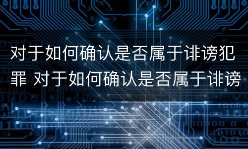 对于如何确认是否属于诽谤犯罪 对于如何确认是否属于诽谤犯罪的行为