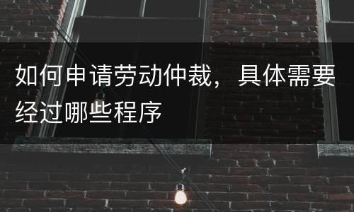 如何申请劳动仲裁，具体需要经过哪些程序