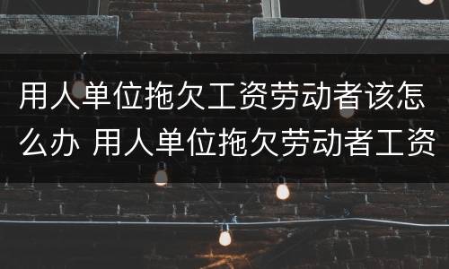 用人单位拖欠工资劳动者该怎么办 用人单位拖欠劳动者工资应承担什么法律责任