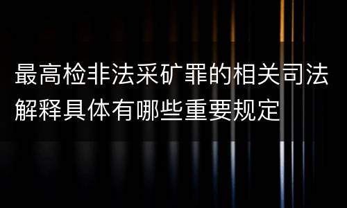 最高检非法采矿罪的相关司法解释具体有哪些重要规定