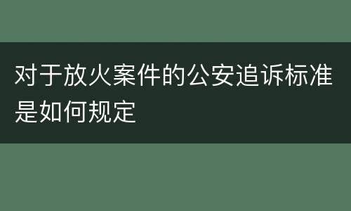 对于放火案件的公安追诉标准是如何规定