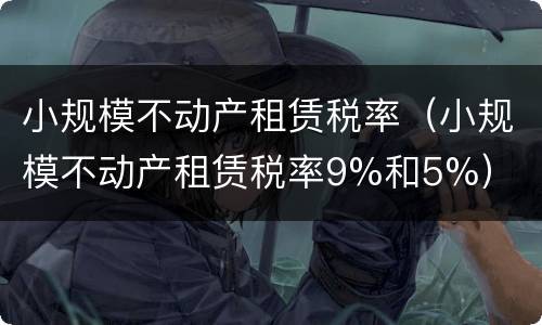 小规模不动产租赁税率（小规模不动产租赁税率9%和5%）