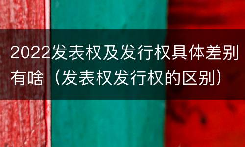 2022发表权及发行权具体差别有啥（发表权发行权的区别）