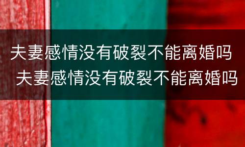 夫妻感情没有破裂不能离婚吗 夫妻感情没有破裂不能离婚吗为什么