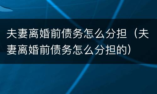 夫妻离婚前债务怎么分担（夫妻离婚前债务怎么分担的）