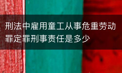 刑法中雇用童工从事危重劳动罪定罪刑事责任是多少